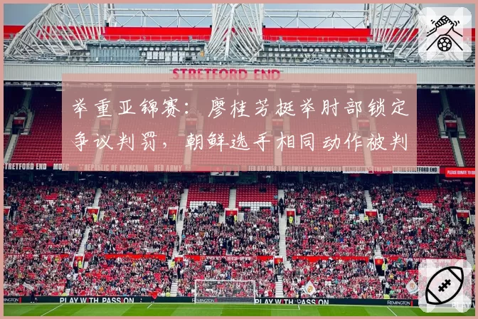 举重亚锦赛:廖桂芳挺举肘部锁定争议判罚,朝鲜选手相同动作被判成功引不满