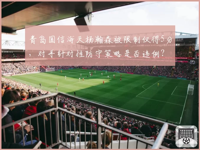 青岛国信海天杨瀚森被限制仅得5分,对手针对性防守策略是否违例?