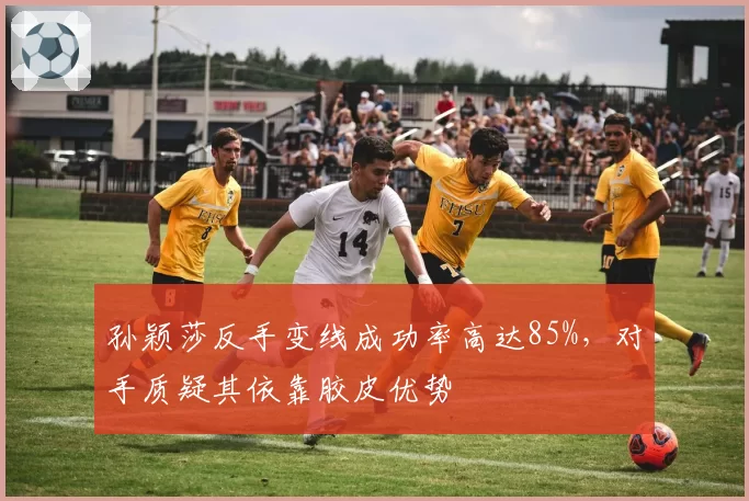 孙颖莎反手变线成功率高达85%,对手质疑其依靠胶皮优势
