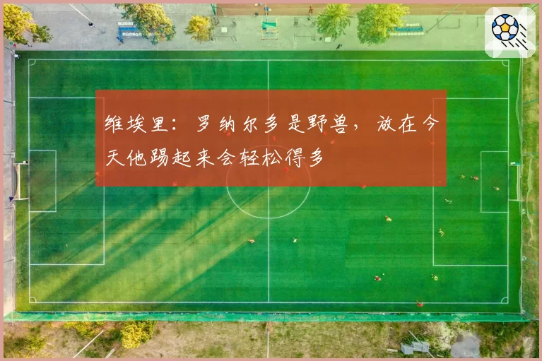 维埃里:罗纳尔多是野兽,放在今天他踢起来会轻松得多