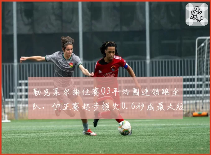 勒克莱尔排位赛Q3平均圈速领跑全队,但正赛起步损失0.6秒成最大短板