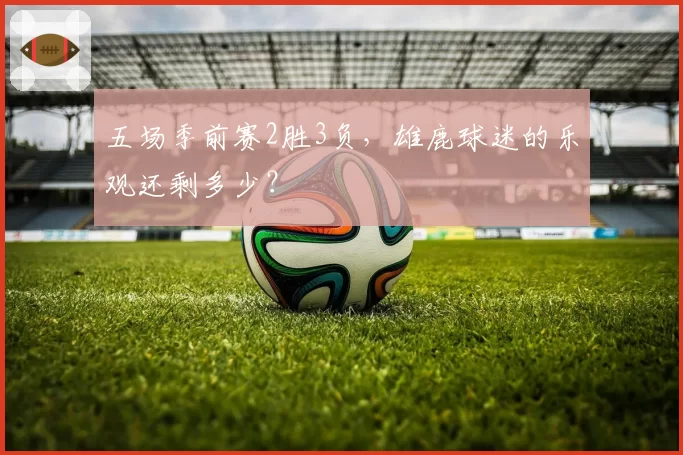 五场季前赛2胜3负，雄鹿球迷的乐观还剩多少？