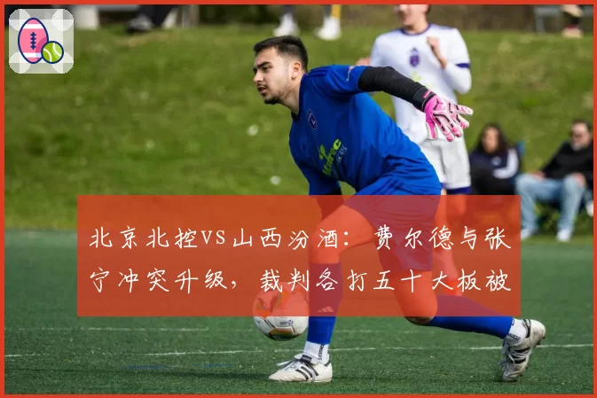 北京北控vs山西汾酒:费尔德与张宁冲突升级,裁判各打五十大板被指息事宁人