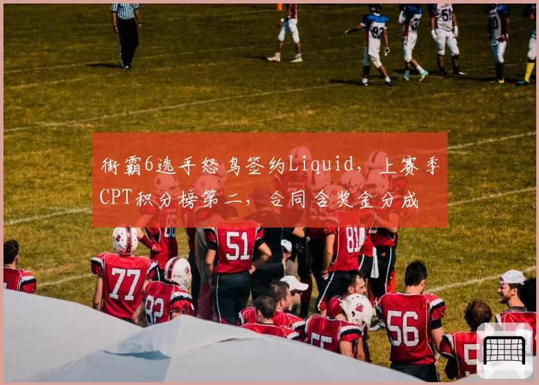 街霸6选手怒鸟签约Liquid，上赛季CPT积分榜第二，合同含奖金分成