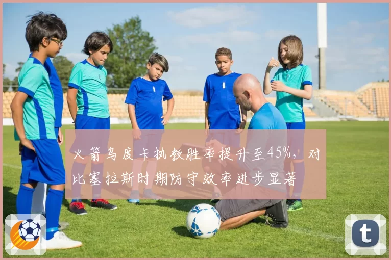 火箭乌度卡执教胜率提升至45%,对比塞拉斯时期防守效率进步显著