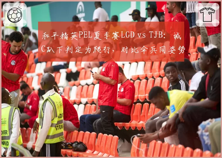 和平精英PEL夏季赛LGD vs TJB：诚C趴下判定为爬行，对比伞兵同姿势未被判定违规