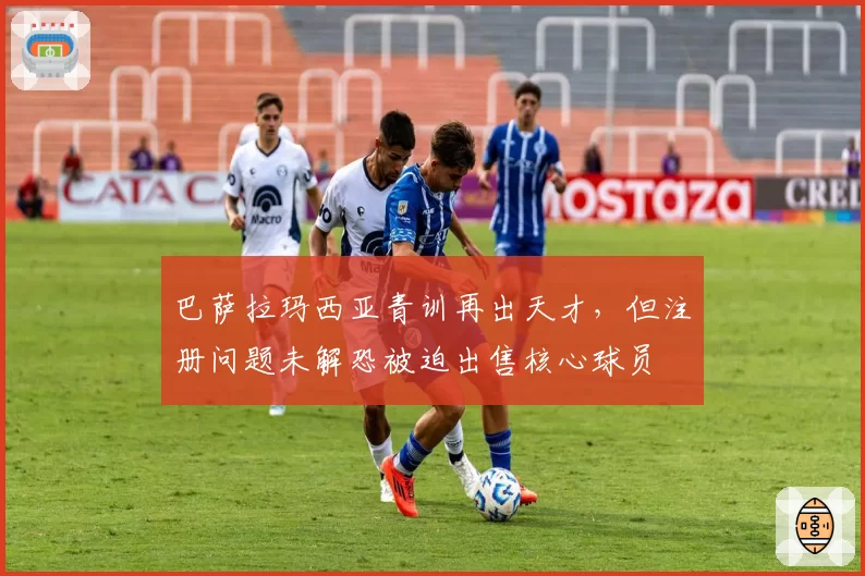 巴萨拉玛西亚青训再出天才，但注册问题未解恐被迫出售核心球员