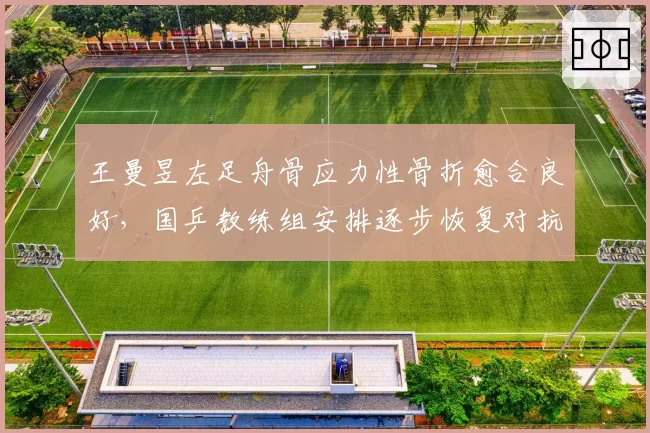 王曼昱左足舟骨应力性骨折愈合良好，国乒教练组安排逐步恢复对抗训练
