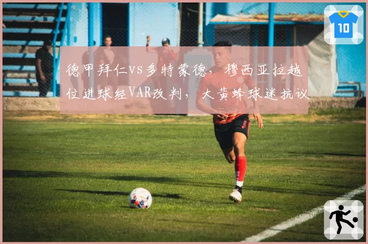 德甲拜仁vs多特蒙德，穆西亚拉越位进球经VAR改判，大黄蜂球迷抗议致比赛暂停