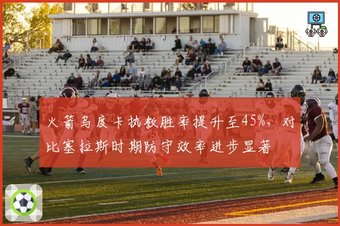 火箭乌度卡执教胜率提升至45%，对比塞拉斯时期防守效率进步显著