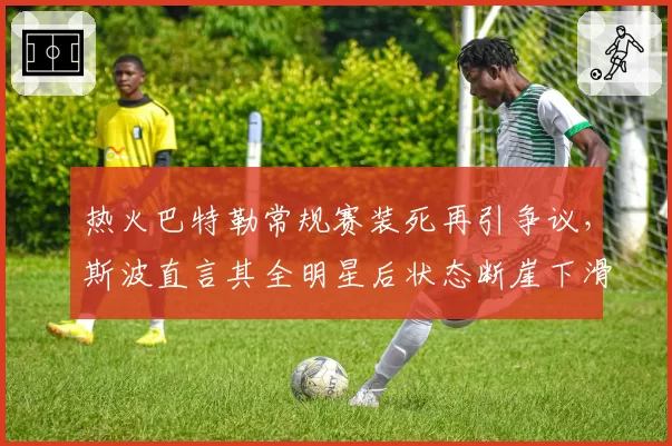 热火巴特勒常规赛装死再引争议，斯波直言其全明星后状态断崖下滑
