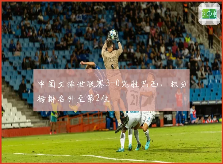 中国女排世联赛3-0完胜巴西，积分榜排名升至第2位