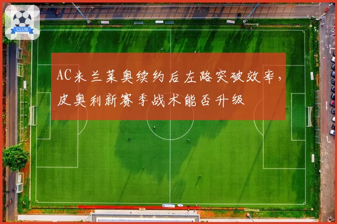 AC米兰莱奥续约后左路突破效率，皮奥利新赛季战术能否升级
