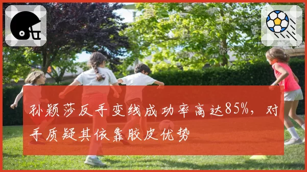 孙颖莎反手变线成功率高达85%，对手质疑其依靠胶皮优势