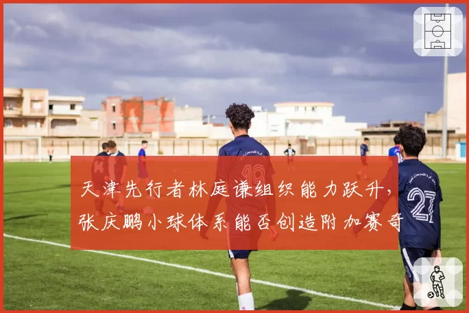 天津先行者林庭谦组织能力跃升,张庆鹏小球体系能否创造附加赛奇迹?