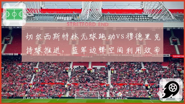 切尔西斯特林无球跑动vs穆德里克持球推进,蓝军边锋空间利用效率数据