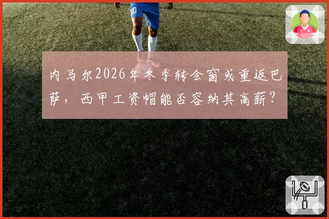内马尔2026年冬季转会窗或重返巴萨，西甲工资帽能否容纳其高薪？