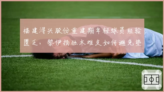 福建浔兴股份重建期年轻球员经验匮乏,黎伊扬独木难支如何避免垫底?