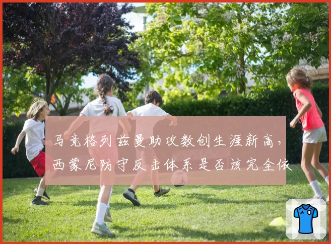 马竞格列兹曼助攻数创生涯新高，西蒙尼防守反击体系是否该完全依赖法国人？
