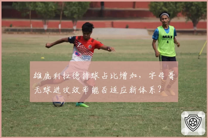 雄鹿利拉德持球占比增加，字母哥无球进攻效率能否适应新体系？