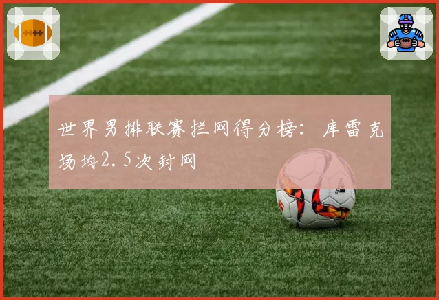 世界男排联赛拦网得分榜:库雷克场均2.5次封网