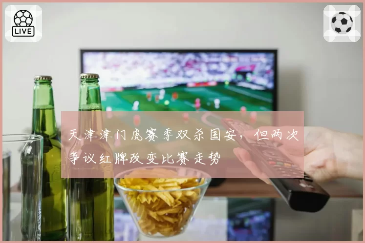 天津津门虎赛季双杀国安，但两次争议红牌改变比赛走势