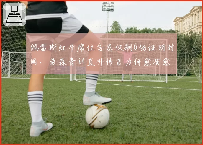 佩雷斯红牛席位告急仅剩6场证明时间,劳森青训直升传言为何愈演愈烈?