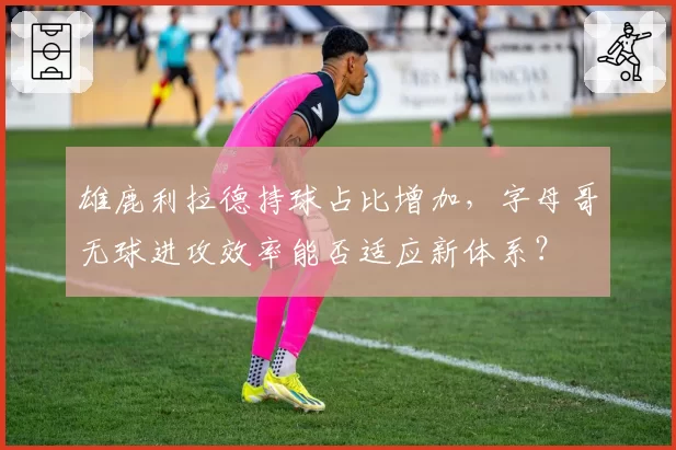 雄鹿利拉德持球占比增加，字母哥无球进攻效率能否适应新体系？