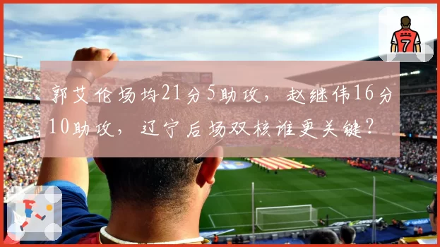 郭艾伦场均21分5助攻，赵继伟16分10助攻，辽宁后场双核谁更关键？