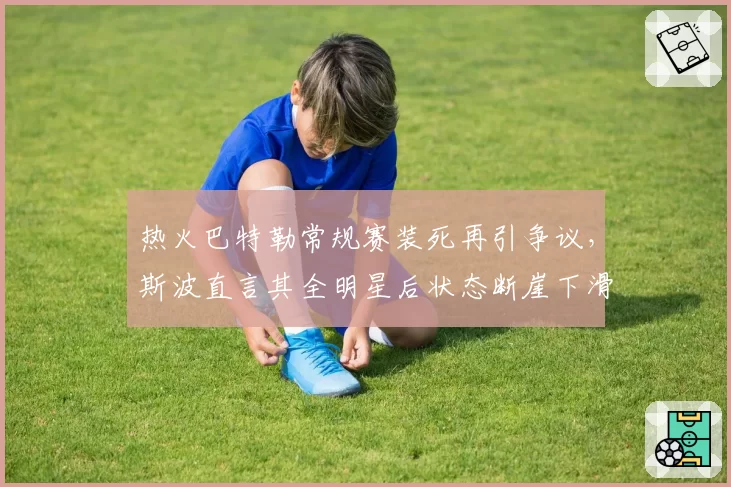 热火巴特勒常规赛装死再引争议，斯波直言其全明星后状态断崖下滑