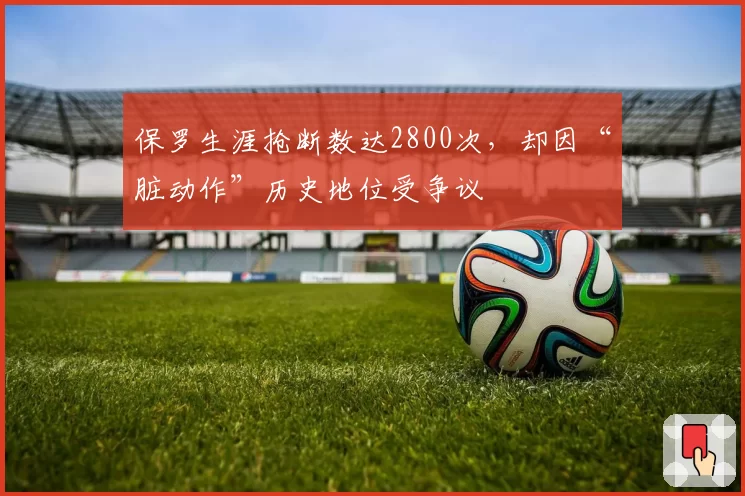 保罗生涯抢断数达2800次,却因“脏动作”历史地位受争议