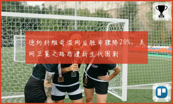 德约科维奇温网后胜率骤降20%，美网卫冕之路恐遭新生代围剿