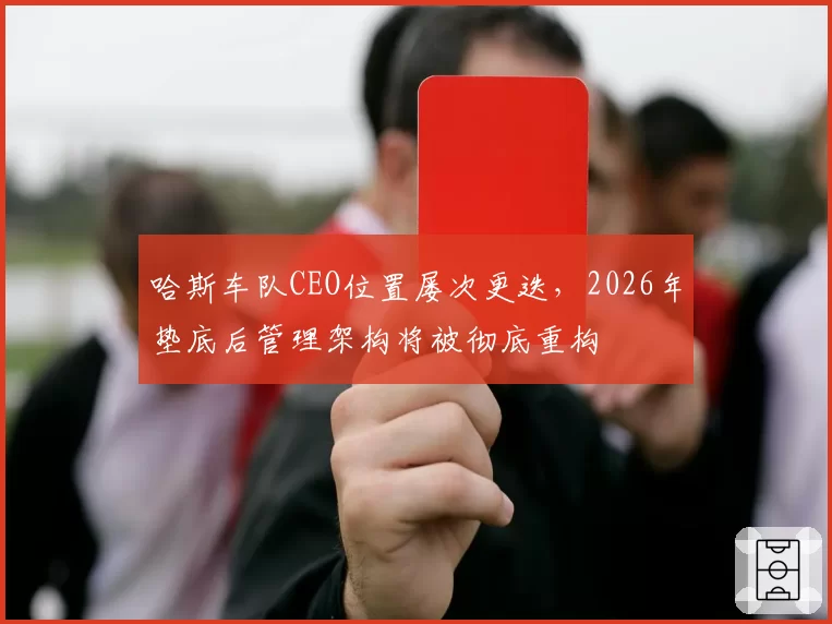 哈斯车队CEO位置屡次更迭，2026年垫底后管理架构将被彻底重构