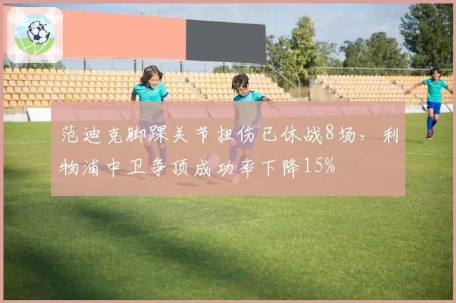 范迪克脚踝关节扭伤已休战8场，利物浦中卫争顶成功率下降15%