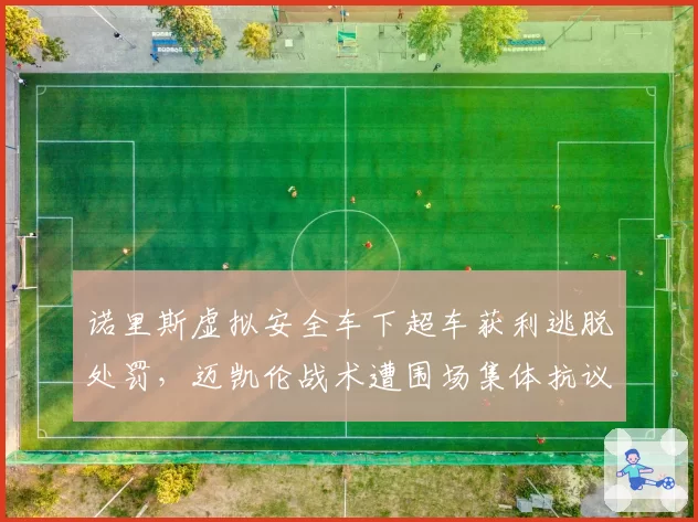 诺里斯虚拟安全车下超车获利逃脱处罚,迈凯伦战术遭围场集体抗议