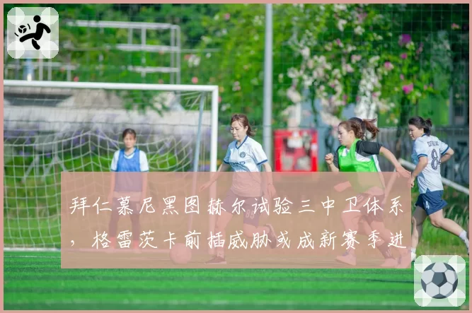 拜仁慕尼黑图赫尔试验三中卫体系，格雷茨卡前插威胁或成新赛季进攻爆点