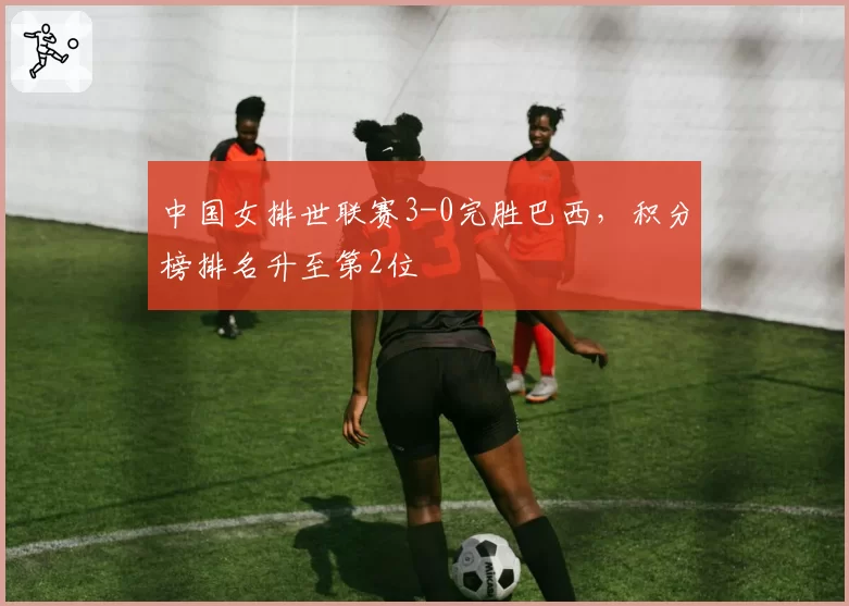 中国女排世联赛3-0完胜巴西，积分榜排名升至第2位