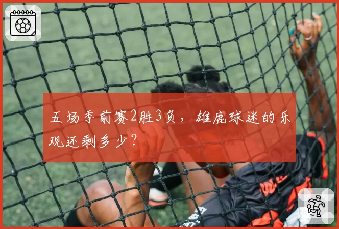 五场季前赛2胜3负，雄鹿球迷的乐观还剩多少？