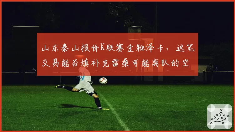 山东泰山报价K联赛金靴泽卡，这笔交易能否填补克雷桑可能离队的空缺？
