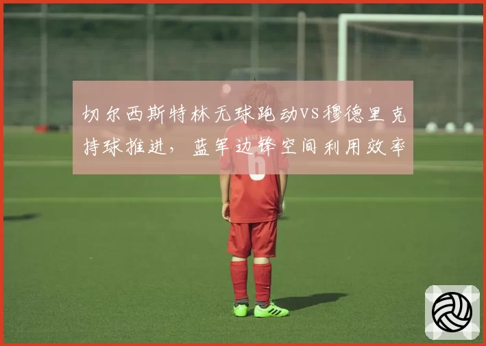 切尔西斯特林无球跑动vs穆德里克持球推进,蓝军边锋空间利用效率数据