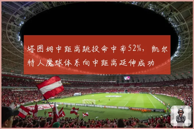 塔图姆中距离跳投命中率52%，凯尔特人魔球体系向中距离延伸成功