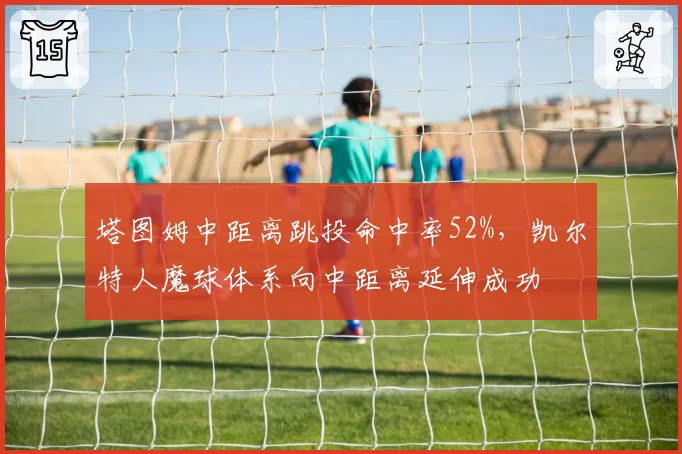 塔图姆中距离跳投命中率52%,凯尔特人魔球体系向中距离延伸成功