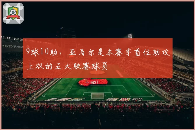 9球10助,亚马尔是本赛季首位助攻上双的五大联赛球员
