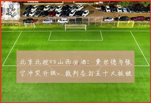 北京北控vs山西汾酒:费尔德与张宁冲突升级,裁判各打五十大板被指息事宁人