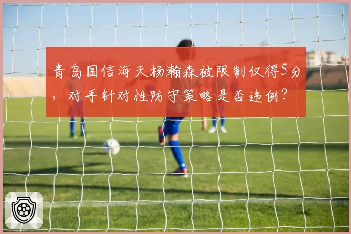 青岛国信海天杨瀚森被限制仅得5分，对手针对性防守策略是否违例？