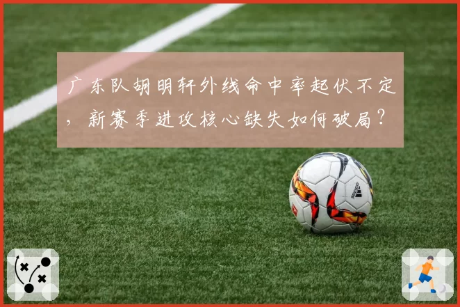 广东队胡明轩外线命中率起伏不定，新赛季进攻核心缺失如何破局？