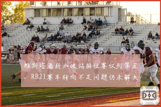 维斯塔潘新加坡站排位赛仅列第五，RB21赛车转向不足问题仍未解决