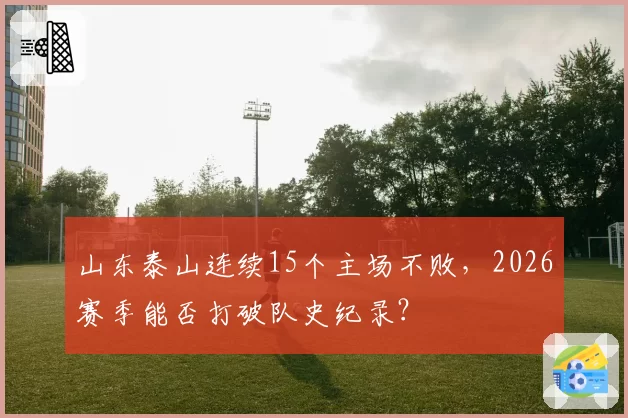 山东泰山连续15个主场不败，2026赛季能否打破队史纪录？