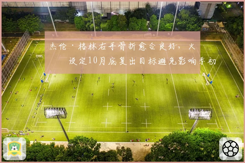 杰伦·格林右手骨折愈合良好,火箭设定10月底复出目标避免影响季初磨合