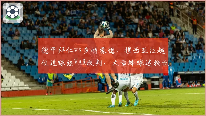 德甲拜仁vs多特蒙德，穆西亚拉越位进球经VAR改判，大黄蜂球迷抗议致比赛暂停